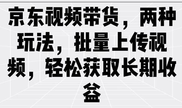 京东视频带货，两种玩法，批量上传视频，轻松获取长期收益插图