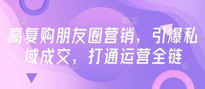 高复购朋友圈营销，引爆私域成交，打通运营全链插图
