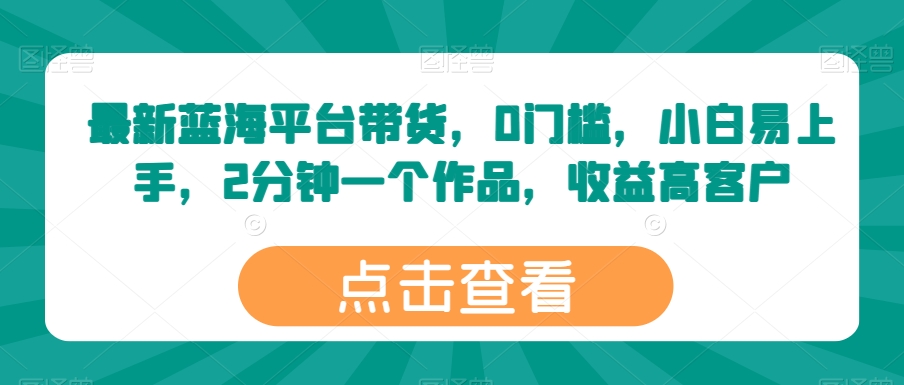 最新蓝海平台带货，0门槛，小白易上手，2分钟一个作品，收益高插图