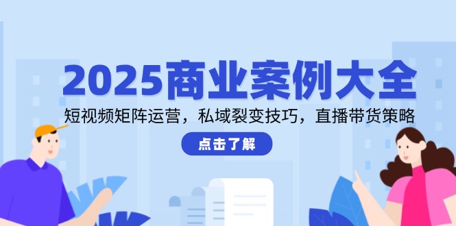 2025商业案例大全，短视频矩阵运营，私域裂变技巧，直播带货策略插图