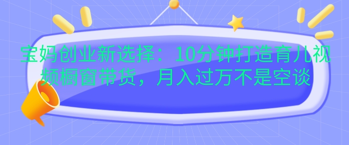 宝妈创业新选择：10分钟打造育儿视频橱窗带货，月入过W不是空谈插图