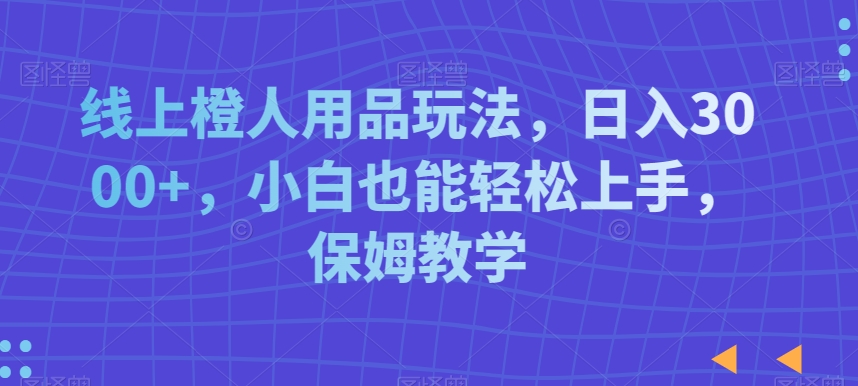 线上橙人用品玩法，日入3000+，小白也能轻松上手，保姆教学插图