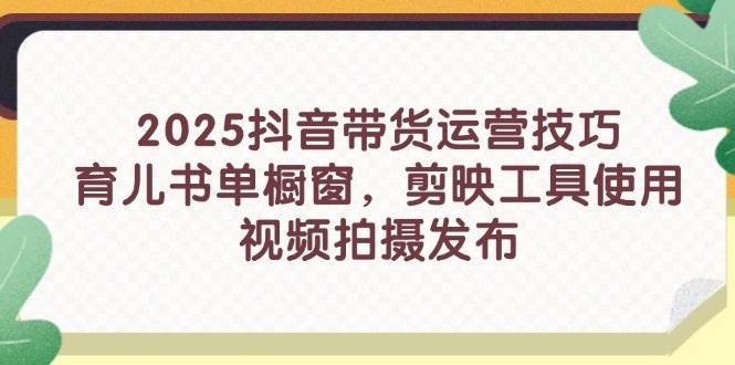 2025抖音带货运营技巧，育儿书单橱窗，剪映工具使用，视频拍摄发布插图