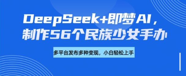 DeepSeek+即梦AI，制作56个民族少女手办，附详细教程+变现方向插图