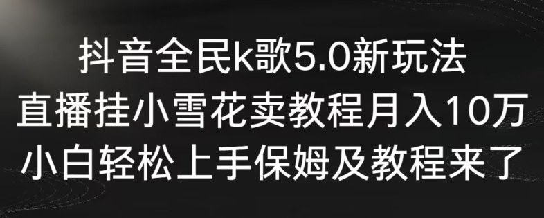 抖音全民k歌5.0新玩法，直播挂小雪花卖教程月入10万，小白轻松上手，保姆及教程来了插图