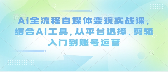 Ai全流程自媒体变现实战课，结合AI工具，从平台选择、剪辑入门到账号运营插图
