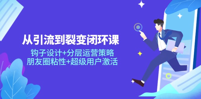 从引流到裂变闭环课：钩子设计+分层运营策略，朋友圈粘性+超级用户激活插图