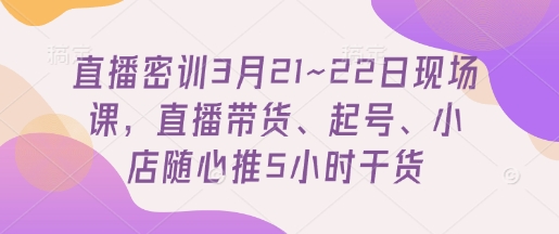 直播密训3月21~22日现场课，​直播带货、起号、小店随心推5小时干货插图