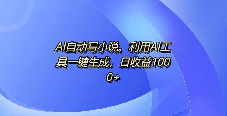 AI自动写小说，利用AI工具一键生成，日收益1k插图