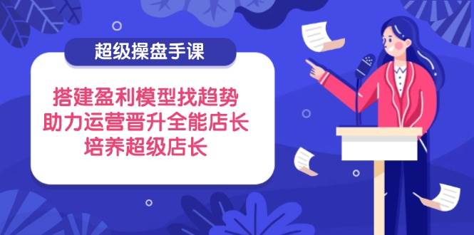 超级操盘手课，搭建盈利模型找趋势，助力运营晋升全能店长，培养超级店长插图