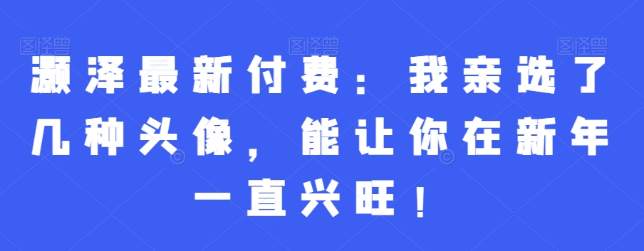 灏泽最新付费：我亲选了几种头像，能让你在新年一直兴旺！插图