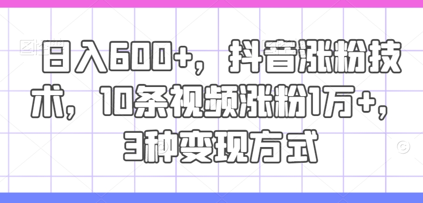 日入600+，抖音涨粉技术，10条视频涨粉1万+，3种变现方式插图