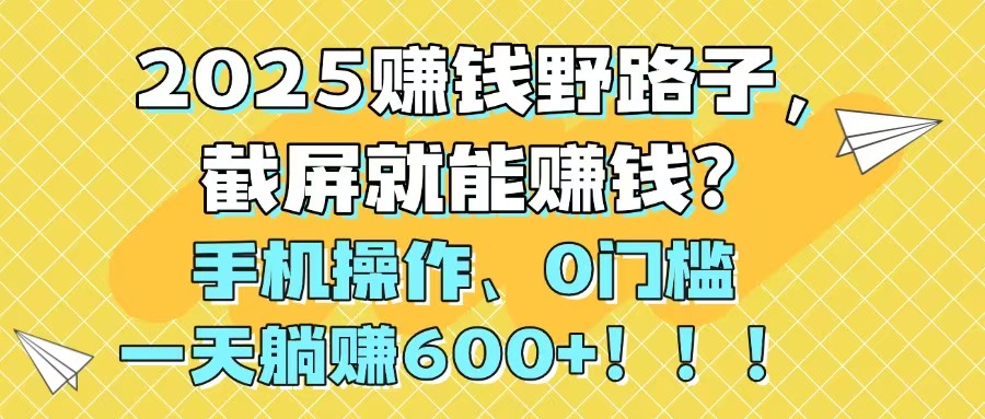 2025赚钱野路子，截屏就能赚钱？手机操作0门槛，一天躺赚600+！！！插图