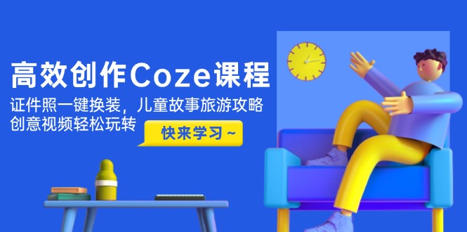 高效创作Coze课程，证件照一键换装，儿童故事旅游攻略，创意视频轻松玩转插图