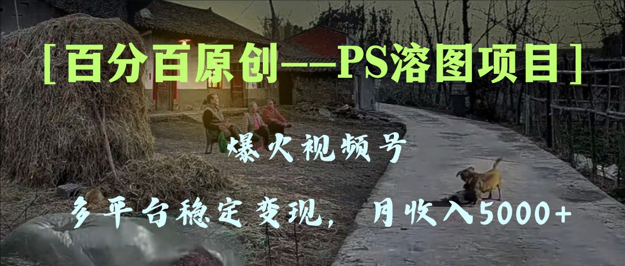 百分百原创，多平台稳定变现5000+，爆火视频号的PS溶图项目，手把手教你…插图