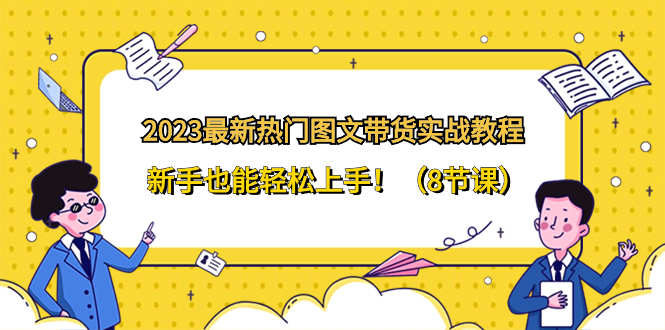 2023最新热门-图文带货实战教程，新手也能轻松上手！（8节课）插图