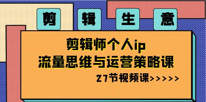 剪辑 生意-剪辑师个人ip流量思维与运营策略课（27节视频课）插图