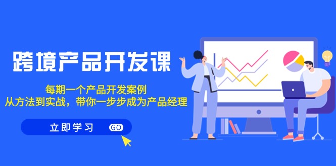 跨境产品-开发课，每期一个产品开发案例，从方法到实战，带你成为产品经理插图