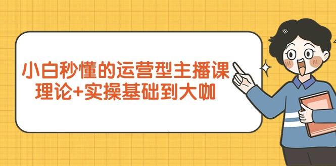 小白秒懂的运营型主播课，理论+实操基础到大咖（7节视频课）插图