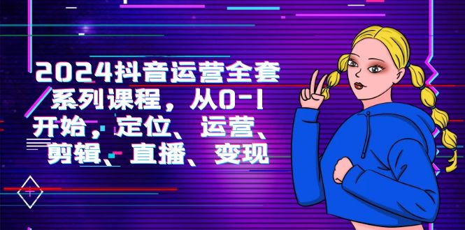 2024抖音运营-全套系列课程，从0-1开始，定位、运营、剪辑、直播、变现插图