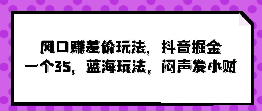 风口赚差价玩法，抖音掘金，一个35，蓝海玩法，闷声发小财插图