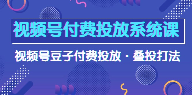 视频号付费投放系统果，视频号豆子付费投放·叠投打法（高清视频课）插图