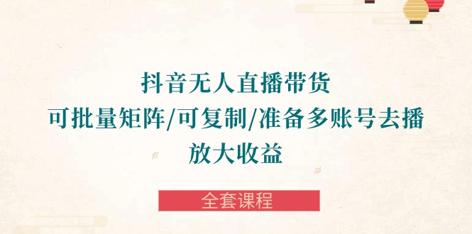 抖音·无人直播带货 可批量矩阵/可复制/准备多账号去播/放大收益-全套课程插图