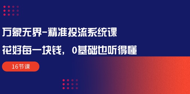 万象无界-精准投流系统课：花好 每一块钱，0基础也听得懂（16节课）插图