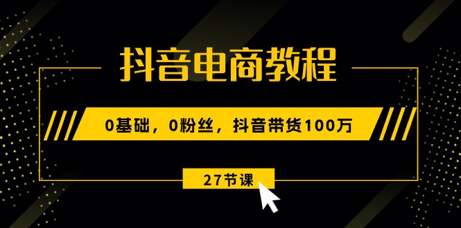 抖音电商教程：0基础，0粉丝，抖音带货100万（27节视频课）插图