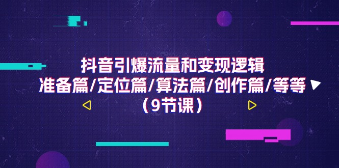 抖音引爆流量和变现逻辑，准备篇/定位篇/算法篇/创作篇/等等（9节课）插图