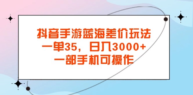 抖音手游蓝海差价玩法，一单35，日入3000+，一部手机可操作插图