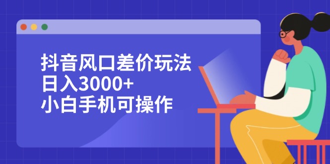 抖音风口差价玩法，日入3000+，小白手机可操作插图