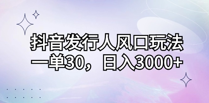 抖音发行人风口玩法，一单30，日入3000+插图