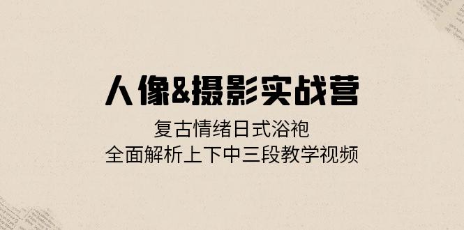 人像&摄影实战营：复古情绪日式浴袍，全面解析上下中三段教学视频插图