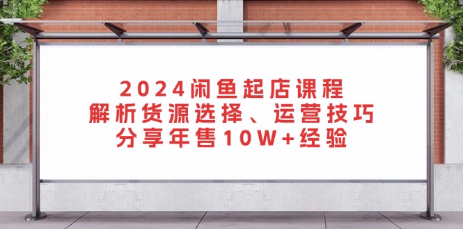 2024闲鱼起店课程：解析货源选择、运营技巧，分享年售10W+经验插图