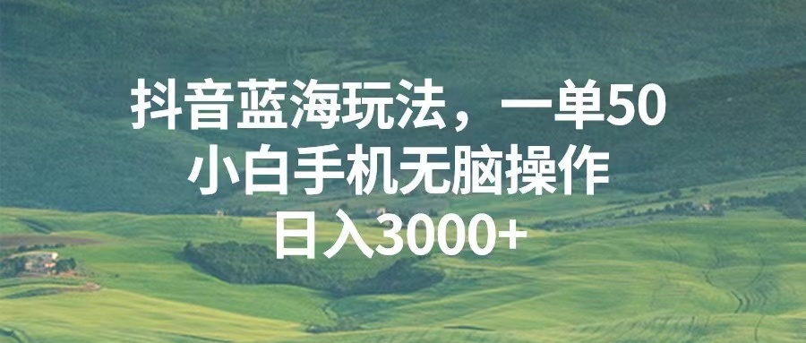 抖音蓝海玩法，一单50，小白手机无脑操作，日入3000+插图
