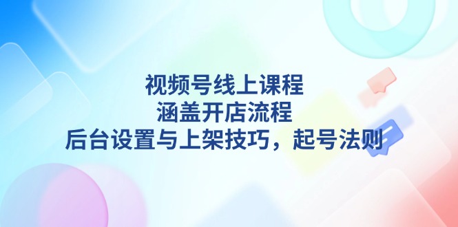 视频号线上课程详解，涵盖开店流程，后台设置与上架技巧，起号法则插图