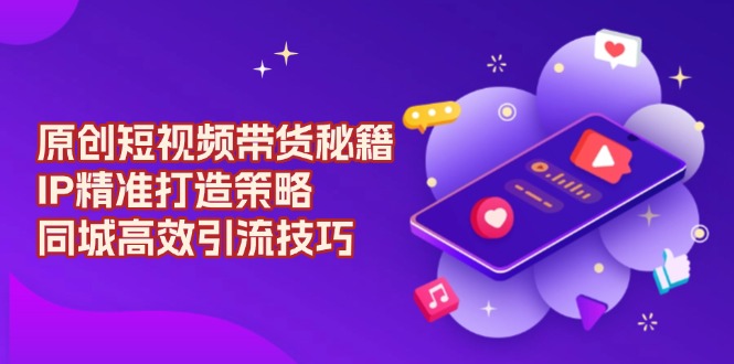 原创 短视频带货秘籍，IP精准打造策略，同城高效引流技巧插图