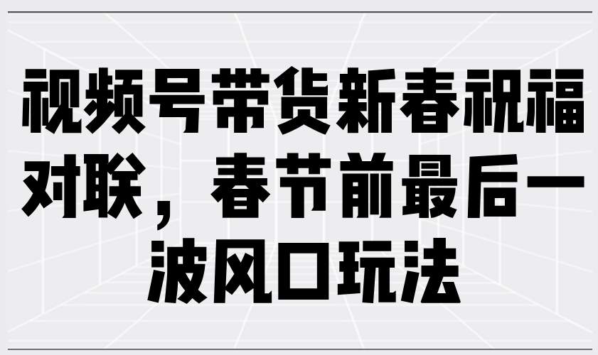 视频号带货新春祝福对联，春节前最后一波风口玩法插图