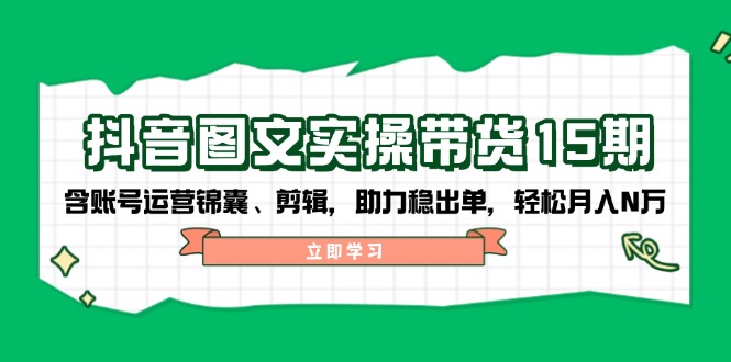 抖音 图文实操带货15期，含账号运营锦囊、剪辑，助力稳出单，轻松月入N万插图