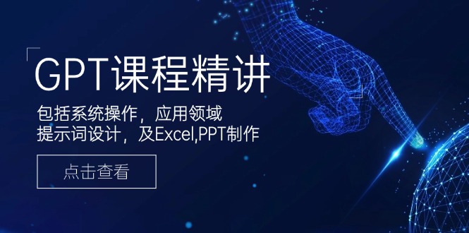 GPT课程精讲，包括系统操作，应用领域，提示词设计，及Excel,PPT制作插图