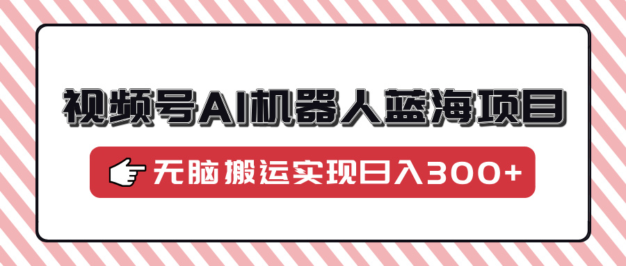 视频号AI机器人蓝海项目，操作简单适合0基础小白，无脑搬运实现日入300+插图