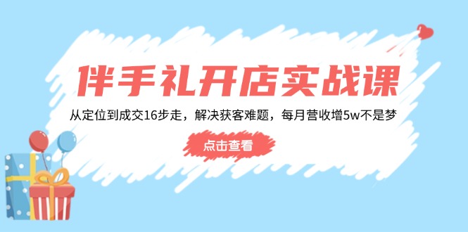 伴手礼开店实战课：从定位到成交16步走，解决获客难题，每月营收增5w+插图