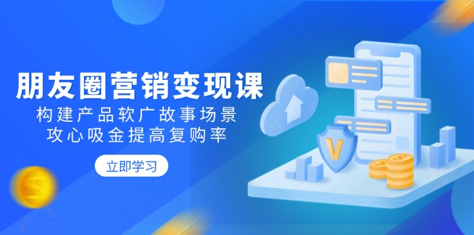 朋友圈营销变现课：构建产品软广故事场景，攻心吸金提高复购率插图