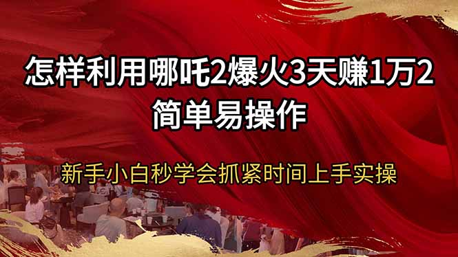 怎样利用哪吒2爆火3天赚1万2简单易操作新手小白秒学会抓紧时间上手实操插图