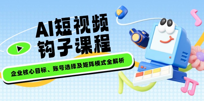 AI短视频钩子课程，企业核心目标、账号选择及矩阵模式全解析插图