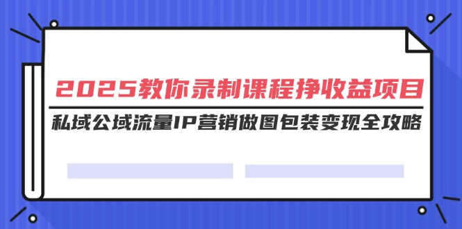 2025教你录制课程挣收益项目，私域公域流量IP营销做图包装变现全攻略插图