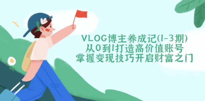 VLOG博主养成记（1-3期）从0到1打造高价值账号，掌握变现技巧开启财富之门插图