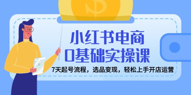 小红书电商0基础实操课，7天起号流程，选品变现，轻松上手开店运营插图