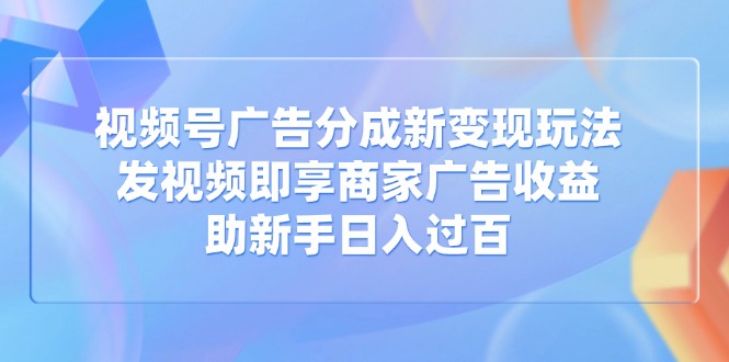 视频号广告分成新变现玩法：发视频即享商家广告收益，助新手日入过百插图